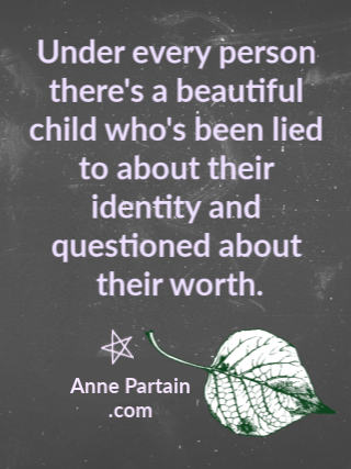 Under every person there's a beautiful child who's been lied to about their identity and questioned about their worth. AnnePartain.com